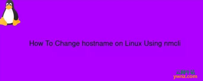 使用nmcli在Linux命令行中更改或设置主机名的方法