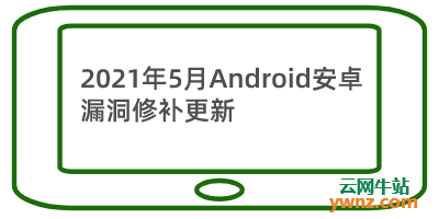 Google发布了2021年5月Android安卓漏洞修补更新，附漏洞说明