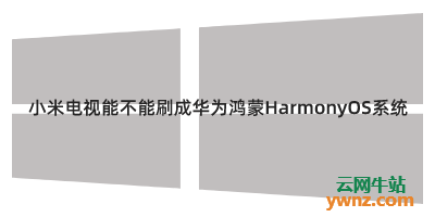 小米电视能不能刷成华为鸿蒙HarmonyOS系统