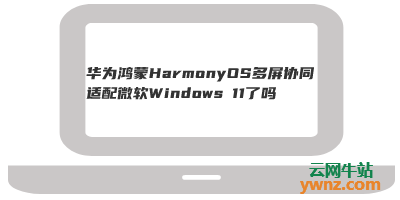 华为鸿蒙HarmonyOS多屏协同适配微软Windows 11了吗